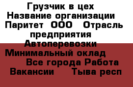 Грузчик в цех › Название организации ­ Паритет, ООО › Отрасль предприятия ­ Автоперевозки › Минимальный оклад ­ 23 000 - Все города Работа » Вакансии   . Тыва респ.